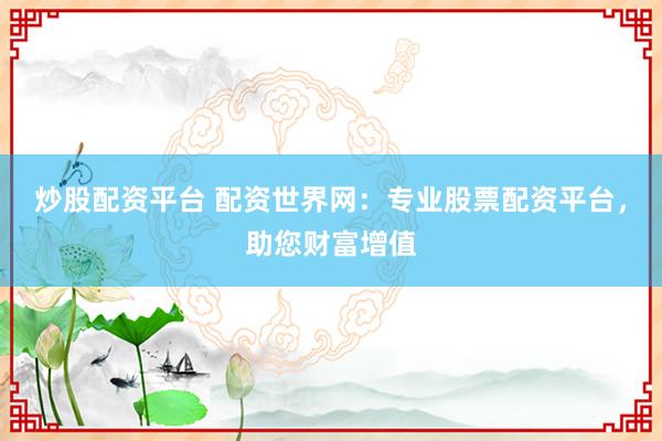 炒股配资平台 配资世界网：专业股票配资平台，助您财富增值