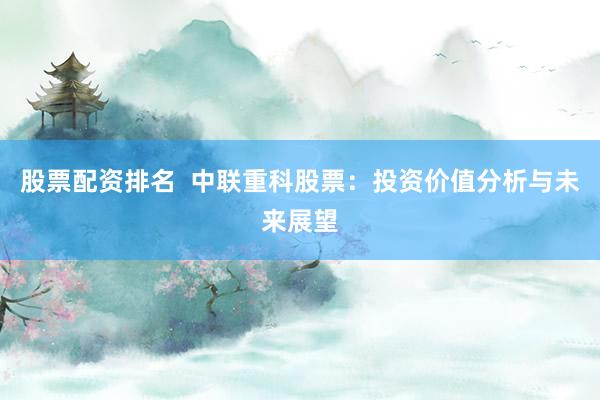 股票配资排名  中联重科股票：投资价值分析与未来展望