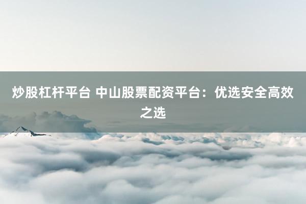炒股杠杆平台 中山股票配资平台：优选安全高效之选