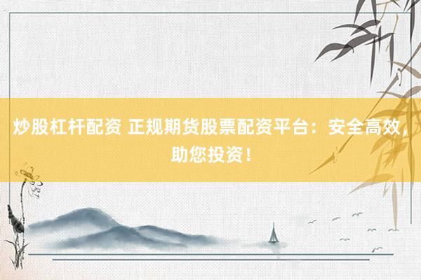 炒股杠杆配资 正规期货股票配资平台：安全高效，助您投资！