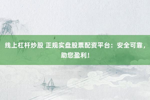 线上杠杆炒股 正规实盘股票配资平台：安全可靠，助您盈利！