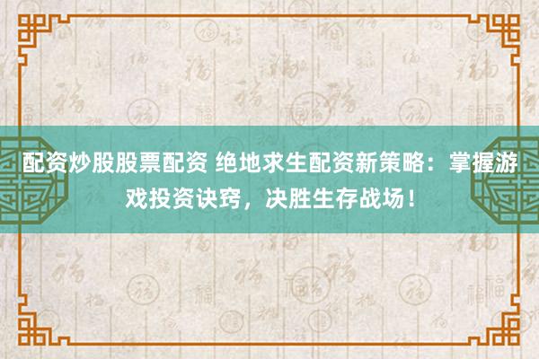 配资炒股股票配资 绝地求生配资新策略：掌握游戏投资诀窍，决胜生存战场！