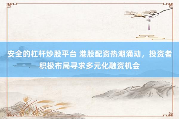 安全的杠杆炒股平台 港股配资热潮涌动,投资者积极布局寻求多元化融资机会