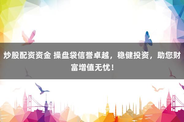 炒股配资资金 操盘袋信誉卓越，稳健投资，助您财富增值无忧！