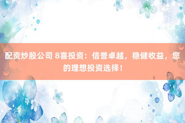 配资炒股公司 8喜投资:信誉卓越,稳健收益,您的理想投资选择!