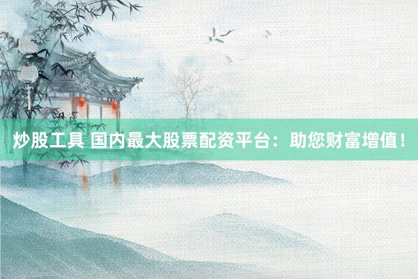 炒股工具 国内最大股票配资平台：助您财富增值！