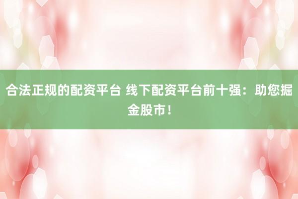 合法正规的配资平台 线下配资平台前十强：助您掘金股市！
