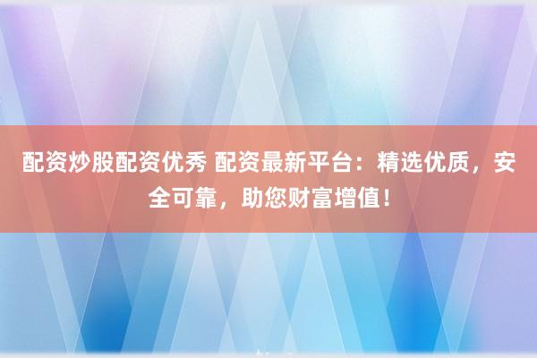 配资炒股配资优秀 配资最新平台：精选优质，安全可靠，助您财富增值！