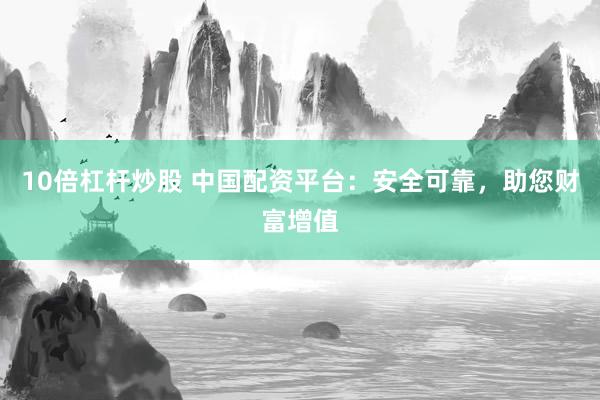 10倍杠杆炒股 中国配资平台：安全可靠，助您财富增值