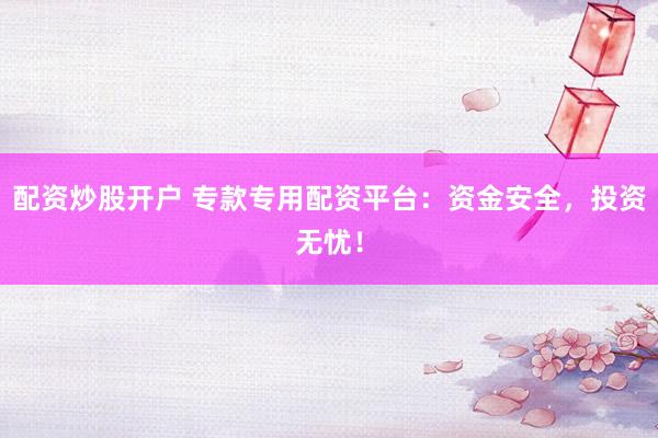 配资炒股开户 专款专用配资平台：资金安全，投资无忧！