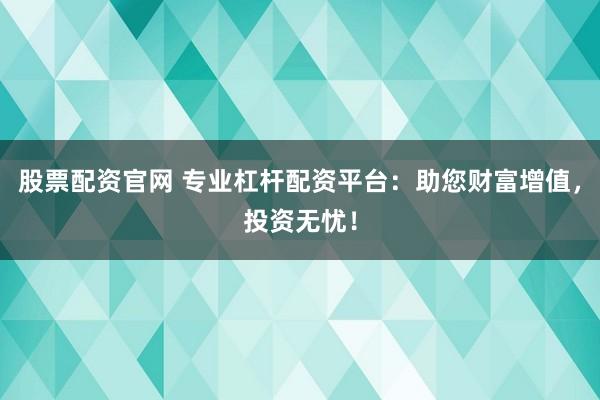 股票配资官网 专业杠杆配资平台：助您财富增值，投资无忧！