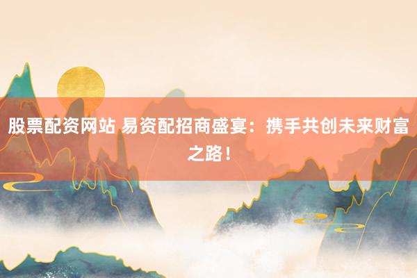 股票配资网站 易资配招商盛宴:携手共创未来财富之路!
