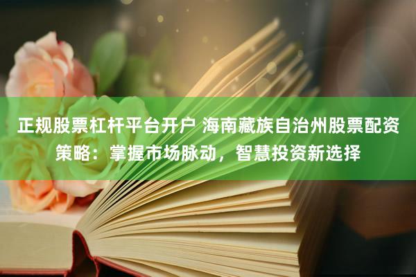 正规股票杠杆平台开户 海南藏族自治州股票配资策略:掌握市场脉动,智慧投资新选择