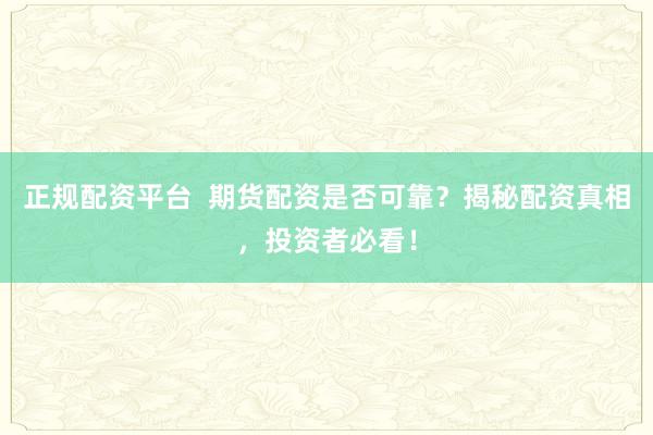 正规配资平台 期货配资是否可靠?揭秘配资真相,投资者必看!