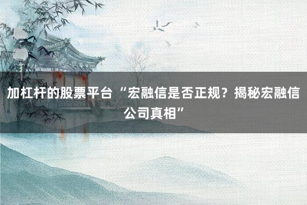 加杠杆的股票平台 “宏融信是否正规?揭秘宏融信公司真相”