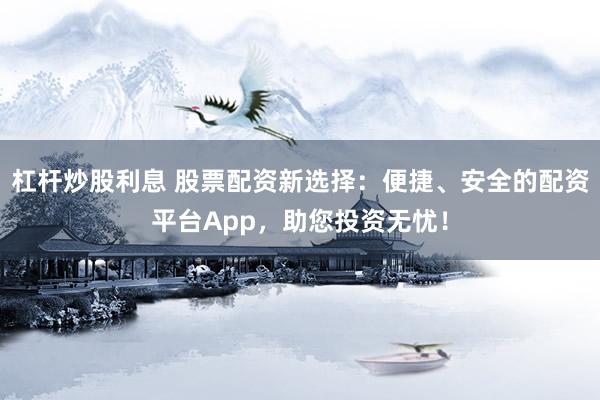 杠杆炒股利息 股票配资新选择:便捷、安全的配资平台App,助您投资无忧!