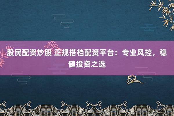 股民配资炒股 正规搭档配资平台：专业风控，稳健投资之选
