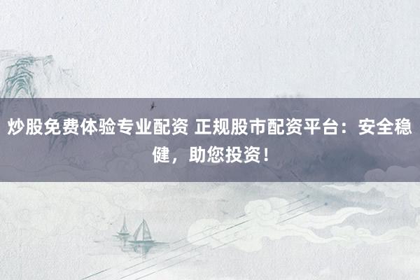 炒股免费体验专业配资 正规股市配资平台：安全稳健，助您投资！