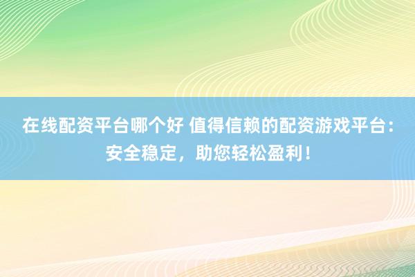 在线配资平台哪个好 值得信赖的配资游戏平台:安全稳定,助您轻松盈利!