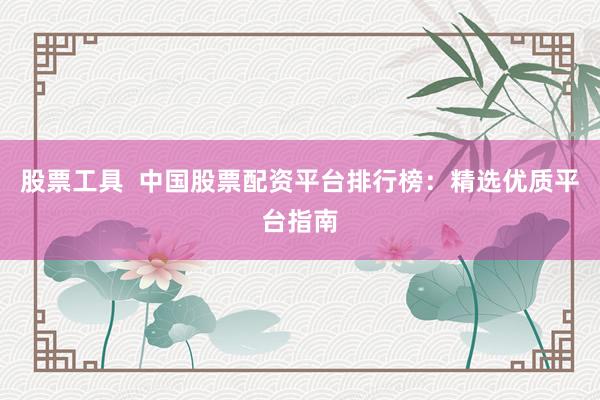 股票工具  中国股票配资平台排行榜：精选优质平台指南