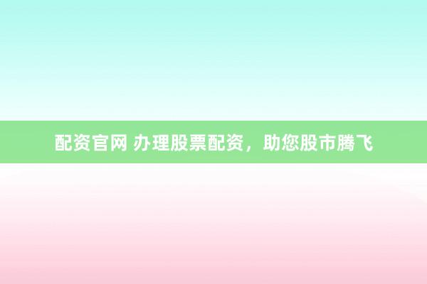 配资官网 办理股票配资,助您股市腾飞