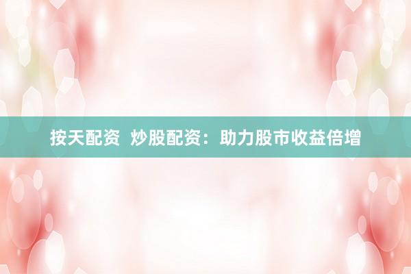 按天配资  炒股配资：助力股市收益倍增