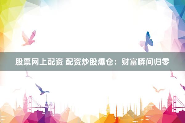 股票网上配资 配资炒股爆仓：财富瞬间归零