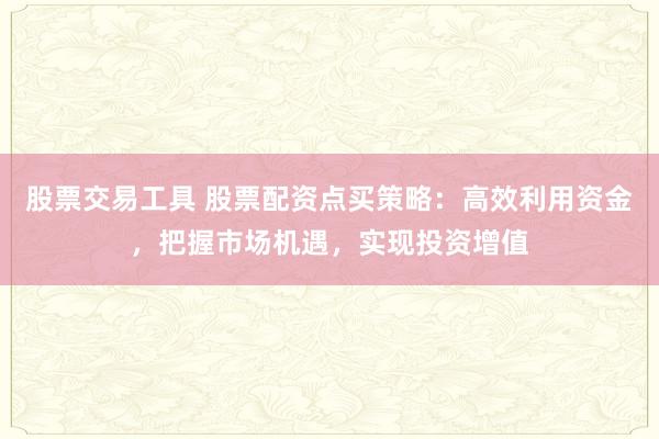 股票交易工具 股票配资点买策略：高效利用资金，把握市场机遇，实现投资增值