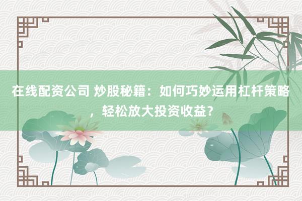 在线配资公司 炒股秘籍:如何巧妙运用杠杆策略,轻松放大投资收益?