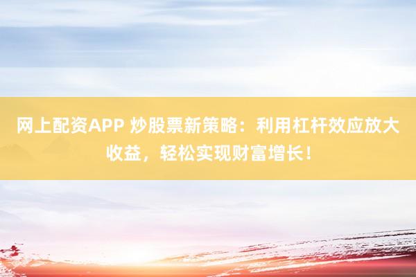 网上配资APP 炒股票新策略：利用杠杆效应放大收益，轻松实现财富增长！