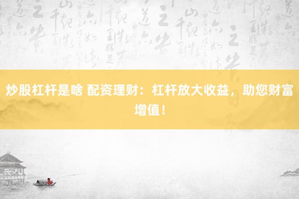 炒股杠杆是啥 配资理财：杠杆放大收益，助您财富增值！