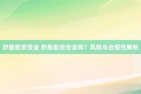 炒股配资资金 炒股配资合法吗？风险与合规性解析
