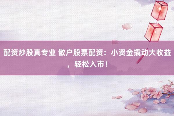 配资炒股真专业 散户股票配资：小资金撬动大收益，轻松入市！