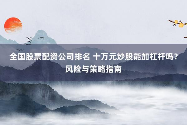 全国股票配资公司排名 十万元炒股能加杠杆吗？风险与策略指南