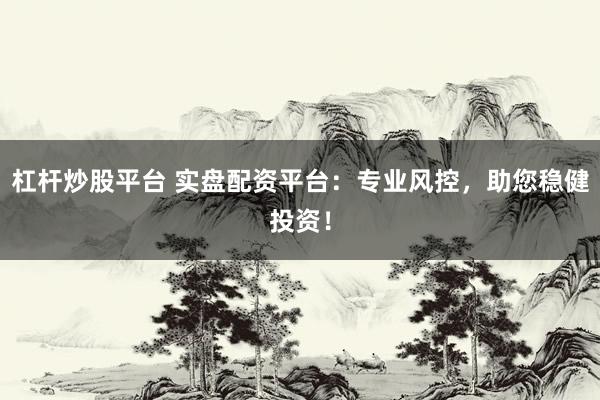 杠杆炒股平台 实盘配资平台：专业风控，助您稳健投资！