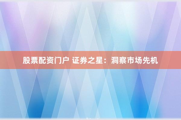 股票配资门户 证券之星：洞察市场先机
