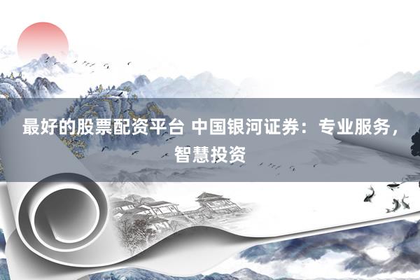 最好的股票配资平台 中国银河证券：专业服务，智慧投资
