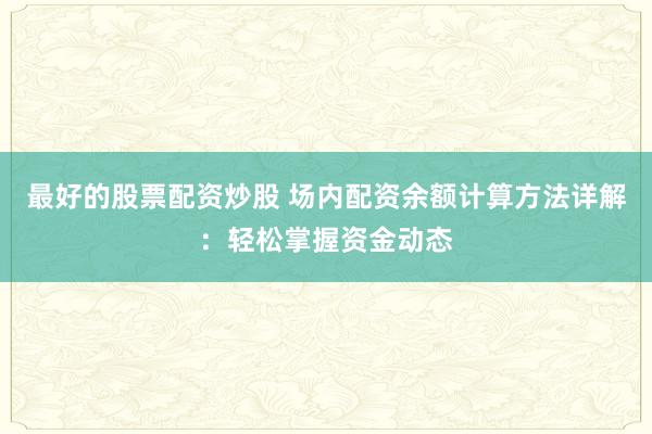 最好的股票配资炒股 场内配资余额计算方法详解：轻松掌握资金动态