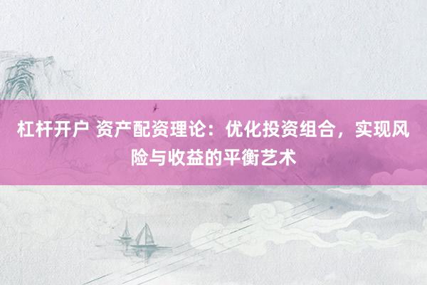 杠杆开户 资产配资理论：优化投资组合，实现风险与收益的平衡艺术