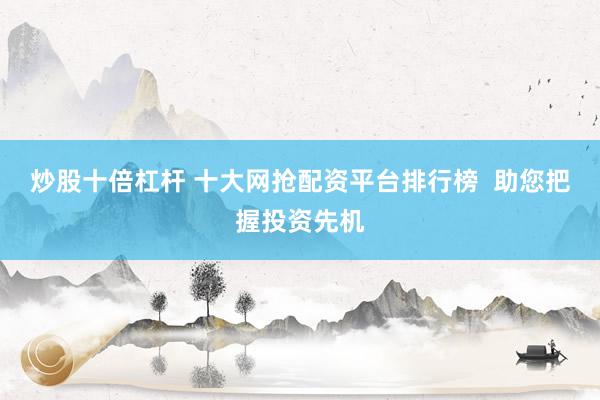 炒股十倍杠杆 十大网抢配资平台排行榜  助您把握投资先机
