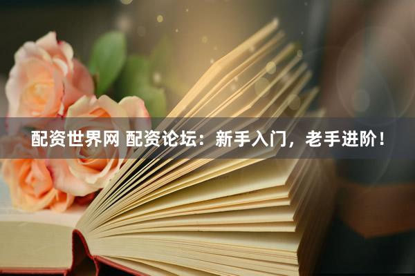 配资世界网 配资论坛：新手入门，老手进阶！