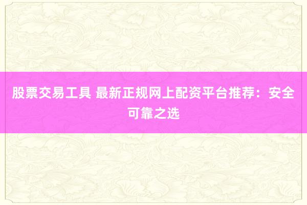 股票交易工具 最新正规网上配资平台推荐:安全可靠之选