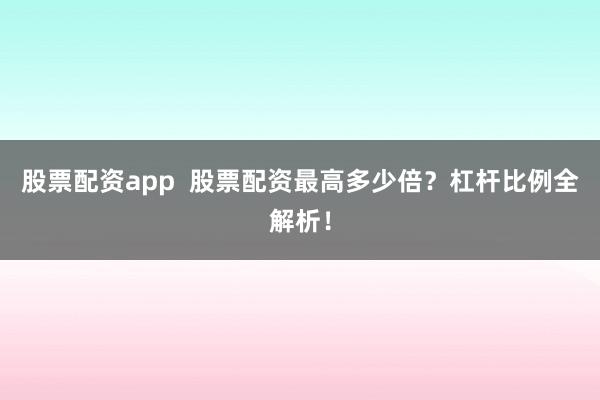 股票配资app  股票配资最高多少倍？杠杆比例全解析！
