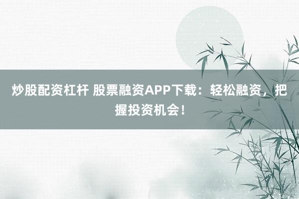 炒股配资杠杆 股票融资APP下载：轻松融资，把握投资机会！