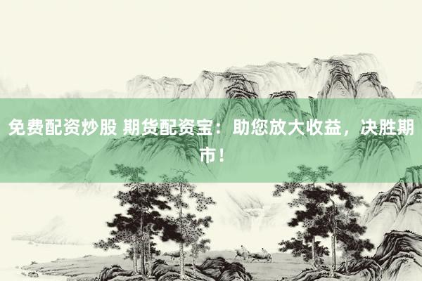 免费配资炒股 期货配资宝：助您放大收益，决胜期市！