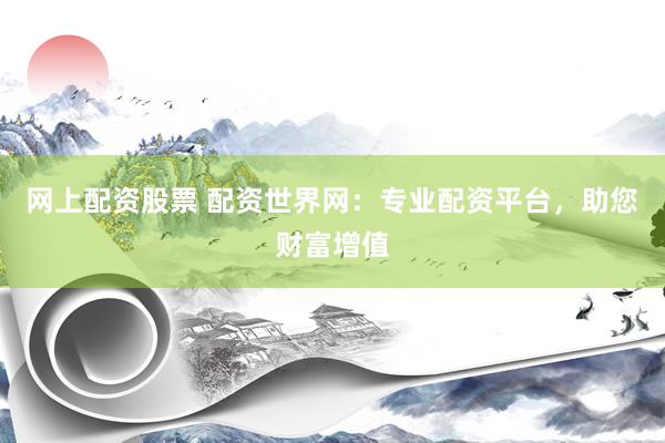 网上配资股票 配资世界网：专业配资平台，助您财富增值