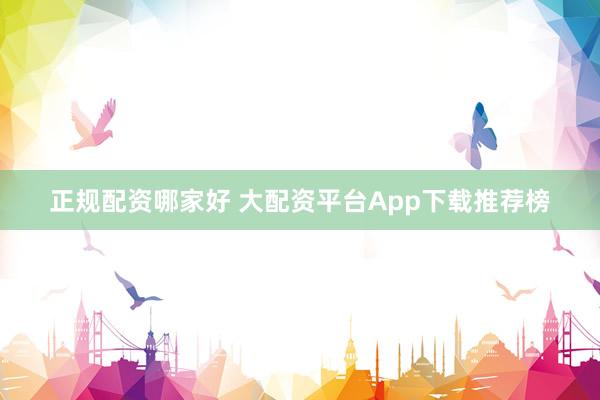 正规配资哪家好 大配资平台App下载推荐榜