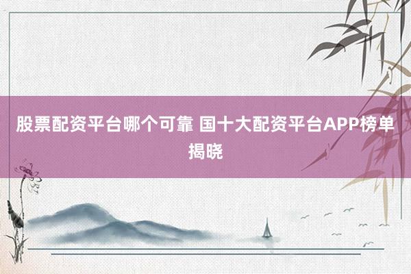 股票配资平台哪个可靠 国十大配资平台APP榜单揭晓