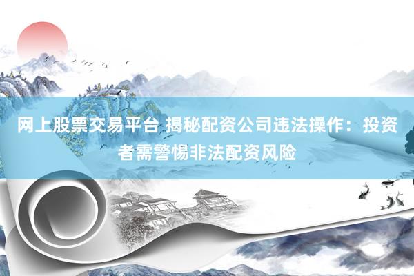 网上股票交易平台 揭秘配资公司违法操作：投资者需警惕非法配资风险