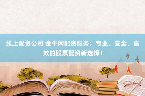 线上配资公司 金牛网配资服务：专业、安全、高效的股票配资新选择！